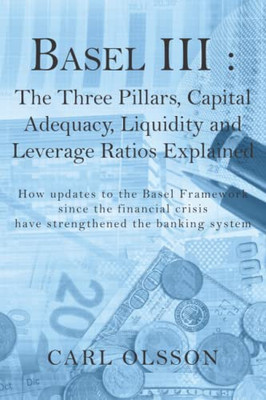 Basel Iii : The Three Pillars, Capital Adequacy, Liquidity And Leverage Ratios Explained: How Updates To The Basel Framework Since The Financial Crisis Have Strengthened The Banking System