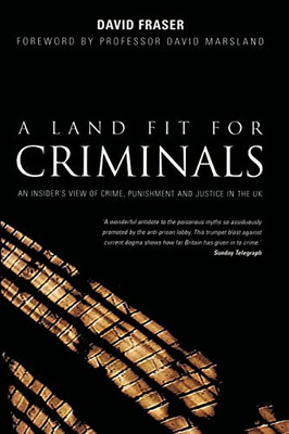 A Land Fit For Criminals: An Insider's View Of Crime, Punishment And Justice In The Uk