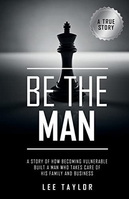 Be The Man: A Story Of How Becoming Vulnerable Built A Man Who Takes Care Of His Family And Business