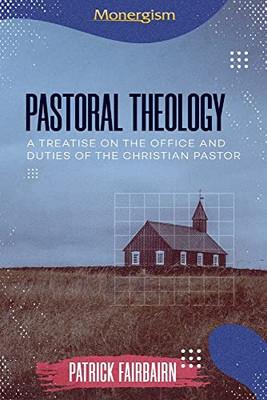 Pastoral Theology: A Treatise On The Office And Duties Of The Christian Pastor