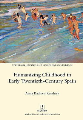 Humanizing Childhood In Early Twentieth-Century Spain (Studies In Hispanic And Lusophone Cultures)