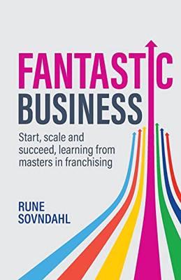 Fantastic Business: Start, Scale And Succeed, Learning From Masters In Franchising