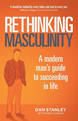 Rethinking Masculinity: A Modern ManS Guide To Succeeding In Life