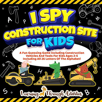 I Spy Construction Site For Kids: A Fun Guessing Game Including Construction Vehicles And Tools For Kids Ages 2-5 Including All 26 Letters Of The Alphabet!