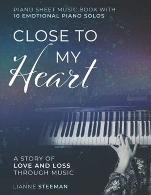 Close To My Heart. Piano Sheet Music Book With 10 Emotional Piano Solos: A Story Of Love And Loss Through Music