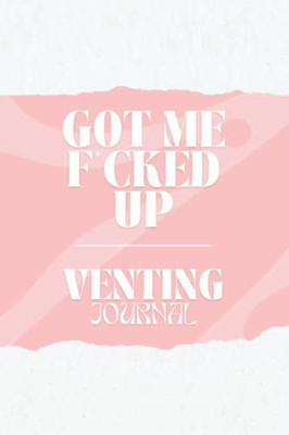 Got Me F*Cked Up: Venting Journal Perfect For Someone Who Got You F*Cked Up