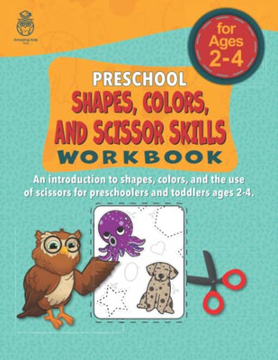 Preschool Shapes, Colors, And Scissors Skills Workbook: An Introduction To Shapes, Colors, And The Use Of Scissors For Preschoolers And Toddlers Ages 2-4