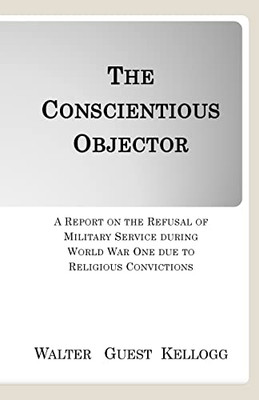 The Conscientious Objector: A Report On The Refusal Of Military Service During World War One Due To Religious Convictions