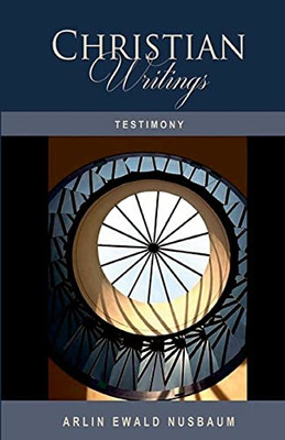 Testimony: The Christian Writings & Testimonies Of Arlin Ewald Nusbaum