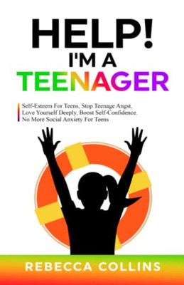 Help! I'M A Teenager: Self-Esteem For Teens, Stop Teenage Angst, Love Yourself Deeply, Boost Self-Confidence. No More Social Anxiety For Teens