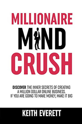 Millionaire Mind Crush: Discover The Inner Secrets Of Creating A Million Dollar Online Business. If You Are Going To Make Money, Make It Big