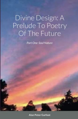 Divine Design: A Prelude To Poetry Of The Future: Part One: Soul Nature