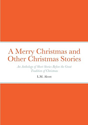 A Merry Christmas And Other Christmas Stories : An Anthology Of Short Stories Before The Great Tradition Of Christmas: An Anthology Of Short Stories Before The Great Tradition Of Christmas