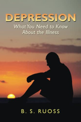 Depression - What You Need To Know About The Illness: What You Need To Know About The Illness