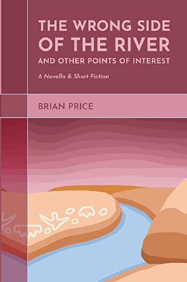 The Wrong Side Of The River And Other Points Of Interest: A Novella And Short Fiction