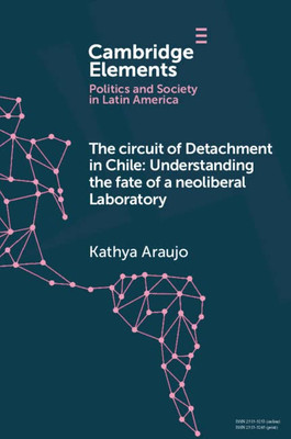 The Circuit Of Detachment In Chile: Understanding The Fate Of A Neoliberal Laboratory (Elements In Politics And Society In Latin America)