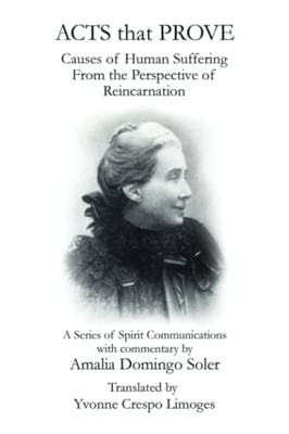 Acts That Prove Causes Of Human Suffering From The Perspective Of Reincarnation: A Series Of Spirit Communications With Commentary By Amalia Domingo Soler