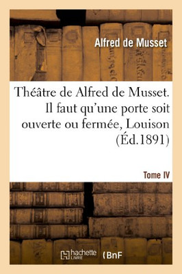 Théâtre De Alfred De Musset.Tome Iv, Il Faut Qu'Une Porte Soit Ouverte Ou Fermée, Louison (Litterature) (French Edition)