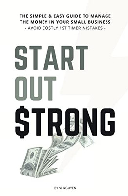 Start Out Strong: The Simple & Easy Guide To Manage The Money In Your Small Business; Avoid Costly 1St Timer Mistakes