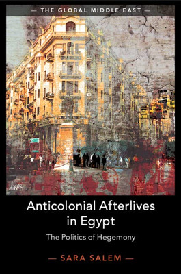 Anticolonial Afterlives In Egypt (The Global Middle East, Series Number 14)