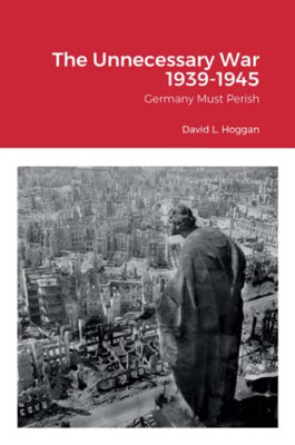 The Unnecessary War 1939-1945: Germany Must Perish