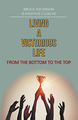 Living A Victorious Life: From The Bottom To The Top