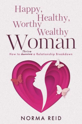 Happy, Healthy, Worthy Wealthy Woman: How To Thrive A Relationship Breakdown