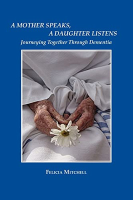 A Mother Speaks, A Daughter Listens: Journeying Together Through Dementia