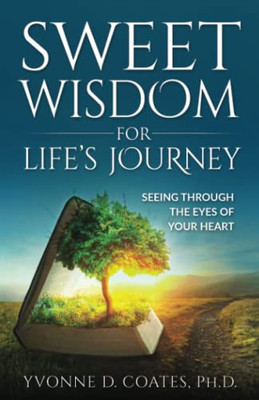 Sweet Wisdom For LifeS Journey: Seeing Through The Eyes Of Your Heart