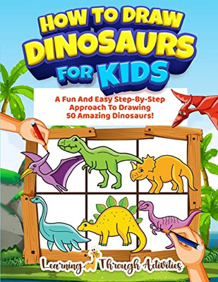 How To Draw Dinosaurs For Kids: A Fun And Easy Step-By-Step Approach To Drawing 50 Amazing Dinosaurs!
