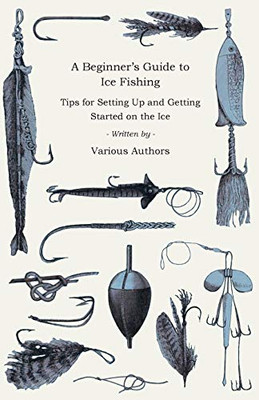 A Beginner's Guide To Ice Fishing - Tips For Setting Up And Getting Started On The Ice - Equipment Needed, Decoys Used, Best Lines To Use, Staying Warm And Some Tales Of Great Catches