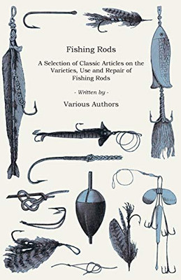 Fishing Rods - A Selection Of Classic Articles On The Varieties, Use And Repair Of Fishing Rods (Angling Series)