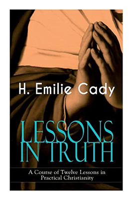 Lessons In Truth - A Course Of Twelve Lessons In Practical Christianity: How To Enhance Your Confidence And Your Inner Power & How To Improve Your Spiritual Development