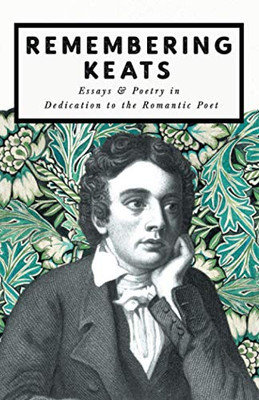 Remembering Keats: Essays & Poetry In Dedication To The Romantic Poet
