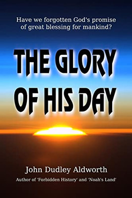 The Glory Of His Day: Have We Forgotten God's Promise Of Great Blessing For Mankind? The Glory Of His Day: Have We Forgotten God's Promise Of Great Blessing For Mankind?