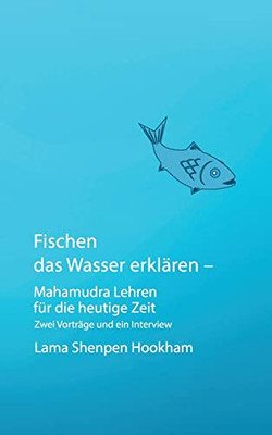 Fischen Das Wasser Erklären - Mahamudra Lehren Für Die Heutige Zeit: Zwei Vorträge Und Ein Interview (German Edition)