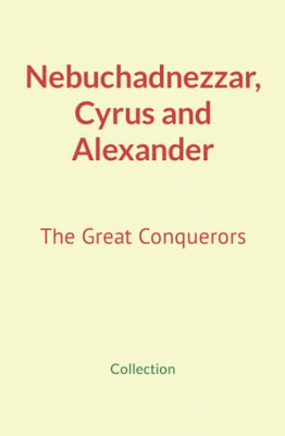 Nebuchadnezzar, Cyrus And Alexander: The Great Conquerors