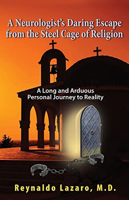 A Neurologist's Daring Escape From The Steel Cage Of Religion, A Long And Arduous Personal Journey To Reality