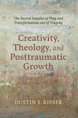 Creativity, Theology, And Posttraumatic Growth: The Sacred Impulse Of Play And Transformation Out Of Tragedy