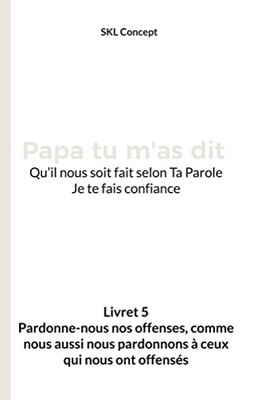 Pardonne-Nous Nos Offenses, Comme Nous Aussi Nous Pardonnons À Ceux Qui Nous Ont Offensés: Papa Tu M'As Dit (French Edition)
