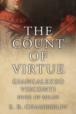The Count Of Virtue: Giangaleazzo Visconti, Duke Of Milan (The Mad, Bad And Ugly Of Italian History)