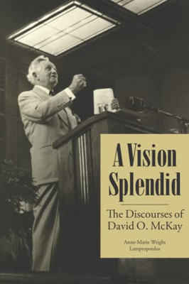 A Vision Splendid: The Discourses Of David O. Mckay