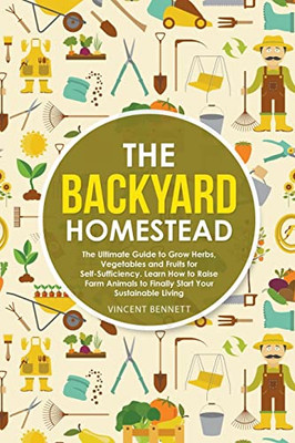 The Backyard Homestead: The Ultimate Guide To Grow Herbs, Vegetables And Fruits For Self-Sufficiency. Learn How To Raise Farm Animals To Finally Start Your Sustainable Living