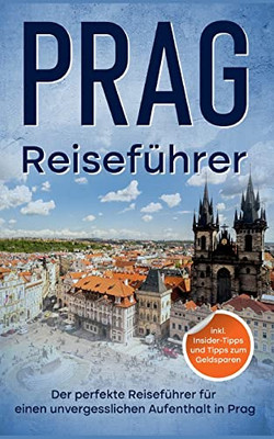 Reiseführer Prag: Der Perfekte Reiseführer Für Einen Unvergesslichen Aufenthalt In Prag - Inkl. Insider-Tipps Und Tipps Zum Geldsparen (German Edition)