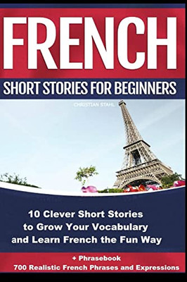 French Short Stories For Beginners 10 Clever Short Stories To Grow Your Vocabulary And Learn French The Fun Way: 10 Clever Short Stories To Grow Your ... + Phrasebook (Bilingual French Learning Book)