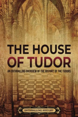 The House Of Tudor: An Enthralling Overview Of The History Of The Tudors (The Story Of England)