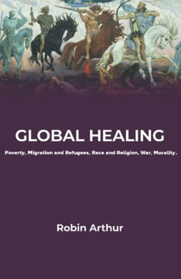 Global Healing: Poverty, Migration And Refugees, Race And Religion, War, Morality