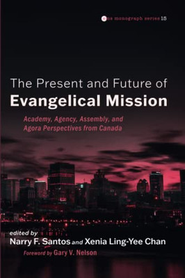 The Present And Future Of Evangelical Mission: Academy, Agency, Assembly, And Agora Perspectives From Canada (Evangelical Missiological Society Monograph Series)