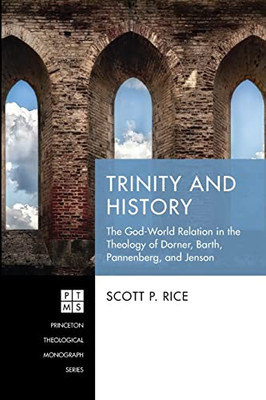 Trinity And History: The God-World Relation In The Theology Of Dorner, Barth, Pannenberg, And Jenson (Princeton Theological Monograph Series)