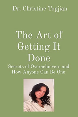 The Art Of Getting It Done: Secrets Of Overachievers And How Anyone Can Be One